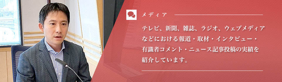 テレビ、ラジオ、ウェブメディア、雑誌などにおける取材・投稿・有識者コメ ントなどの事績をご紹介しています。